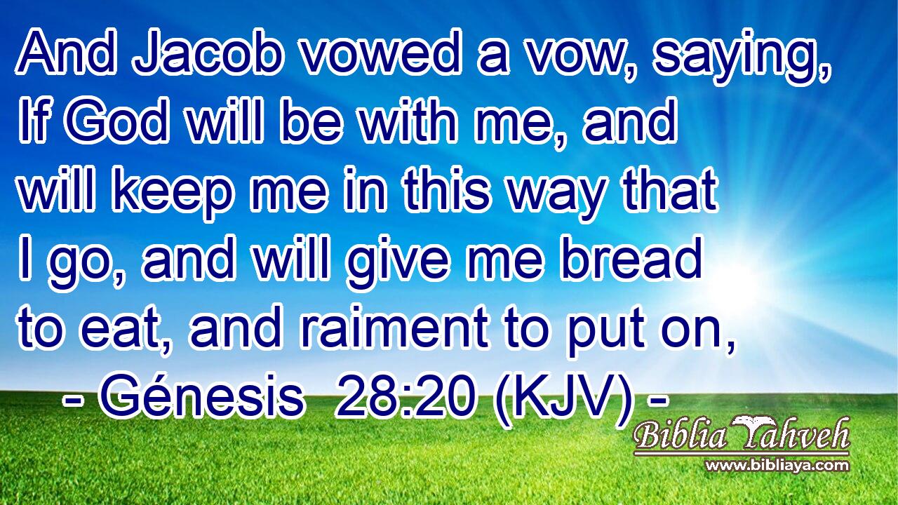 And Jacob vowed a vow, saying, If God will be with me, and will keep me in this way that I go, and will give me bread to eat, and raiment to put on,