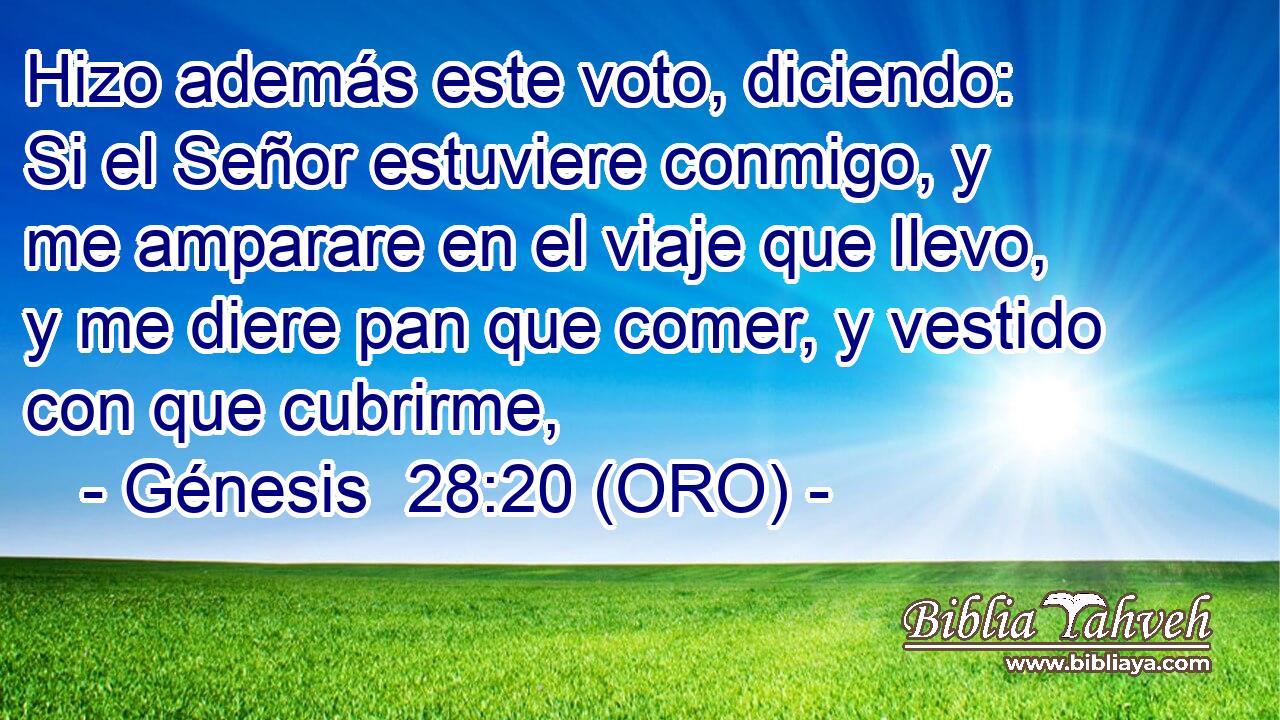  Hizo además este voto, diciendo: Si el Señor estuviere conmigo, y me amparare en el viaje que llevo, y me diere pan que comer, y vestido con que cubrirme, 
