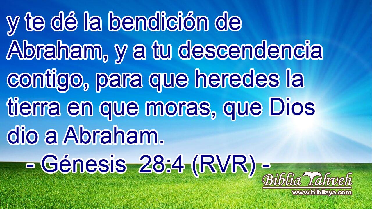 y te dé la bendición de Abraham, y a tu descendencia contigo, para que heredes la tierra en que moras, que Dios dio a Abraham.