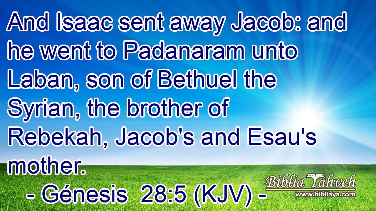 And Isaac sent away Jacob: and he went to Padanaram unto Laban, son of Bethuel the Syrian, the brother of Rebekah, Jacob's and Esau's mother.
