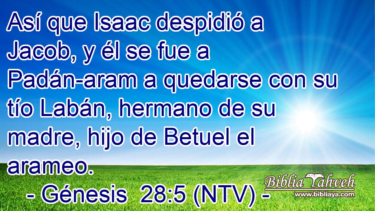 Así que Isaac despidió a Jacob, y él se fue a Padán-aram a quedarse con su tío Labán, hermano de su madre, hijo de Betuel el arameo.