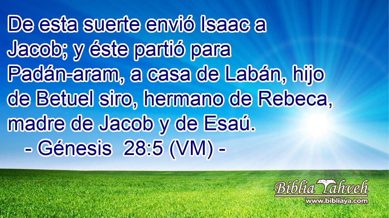  De esta suerte envió Isaac a Jacob; y éste partió para Padán-aram, a casa de Labán, hijo de Betuel siro, hermano de Rebeca, madre de Jacob y de Esaú. 