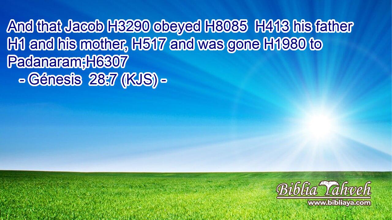 And that Jacob H3290 obeyed H8085  H413 his father H1 and his mother, H517 and was gone H1980 to Padanaram;H6307