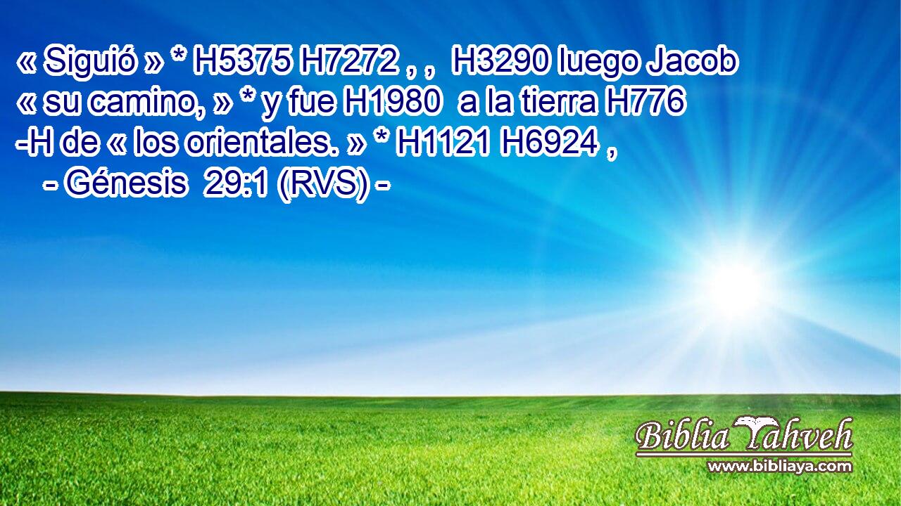 « Siguió » * H5375 H7272 , ,  H3290 luego Jacob « su camino, » * y fue H1980  a la tierra H776 -H de « los orientales. » * H1121 H6924 ,  
