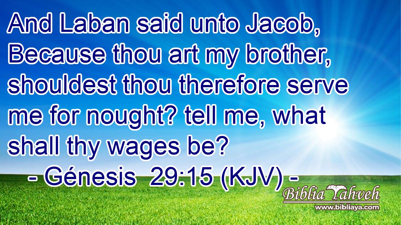 And Laban said unto Jacob, Because thou art my brother, shouldest thou therefore serve me for nought? tell me, what shall thy wages be?