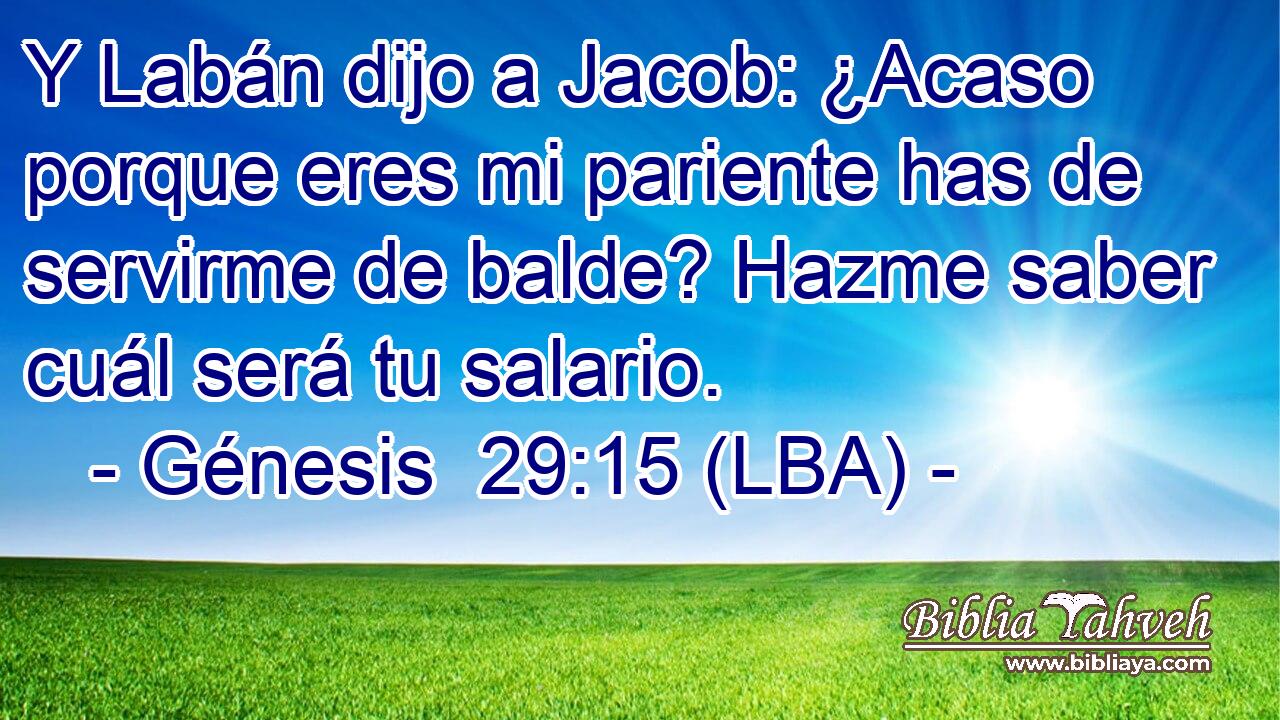 Y Labán dijo a Jacob: ¿Acaso porque eres mi pariente has de servirme de balde? Hazme saber cuál será tu salario.
