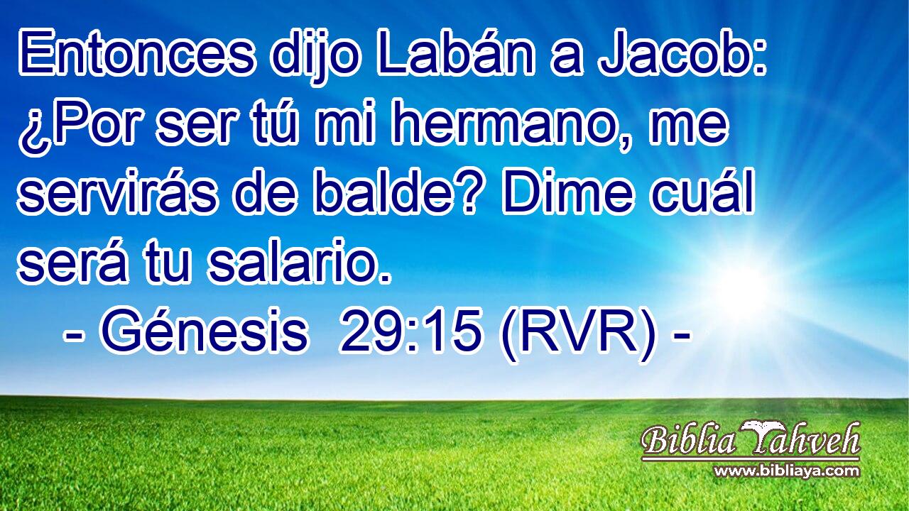 Entonces dijo Labán a Jacob: ¿Por ser tú mi hermano, me servirás de balde? Dime cuál será tu salario.
