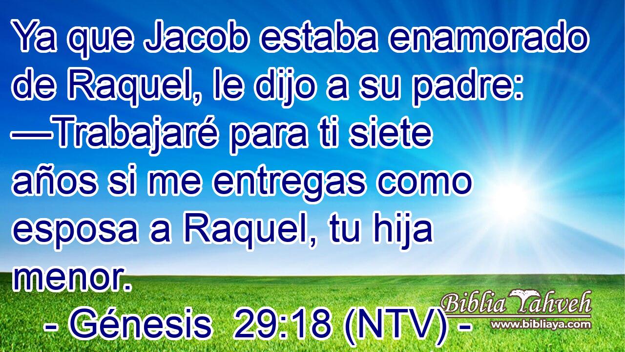 Ya que Jacob estaba enamorado de Raquel, le dijo a su padre: —Trabajaré para ti siete años si me entregas como esposa a Raquel, tu hija menor.