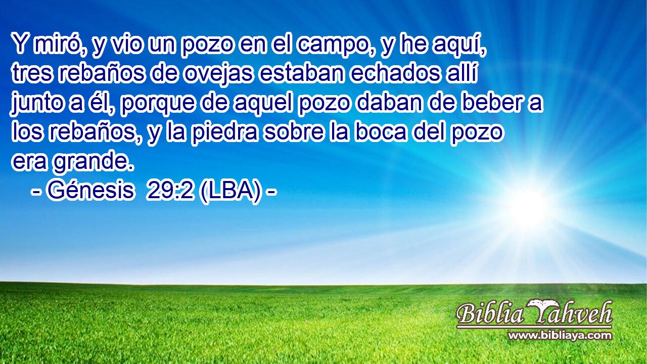 Y miró, y vio un pozo en el campo, y he aquí, tres rebaños de ovejas estaban echados allí junto a él, porque de aquel pozo daban de beber a los rebaños, y la piedra sobre la boca del pozo era grande.