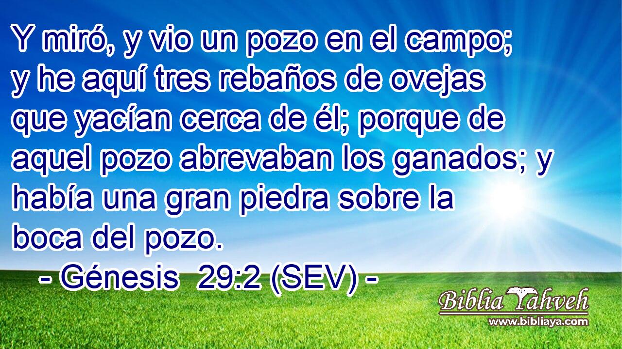 Y miró, y vio un pozo en el campo; y he aquí tres rebaños de ovejas que yacían cerca de él; porque de aquel pozo abrevaban los ganados; y había una gran piedra sobre la boca del pozo.