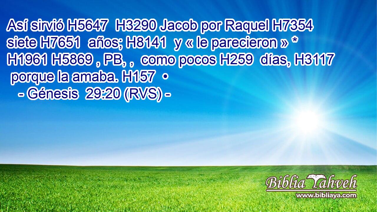 Así sirvió H5647  H3290 Jacob por Raquel H7354  siete H7651  años; H8141  y « le parecieron » * H1961 H5869 , PB, ,  como pocos H259  días, H3117  porque la amaba. H157  • 