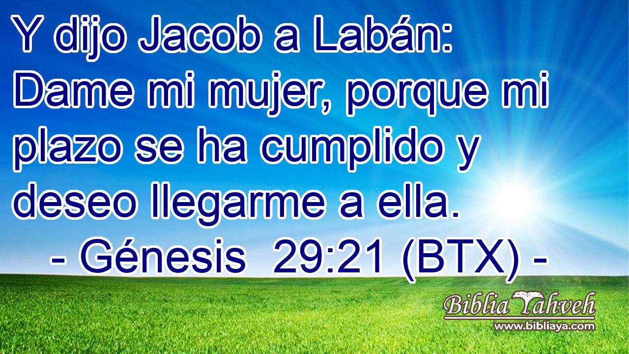 Y dijo Jacob a Labán: Dame mi mujer, porque mi plazo se ha cumplido y deseo llegarme a ella.