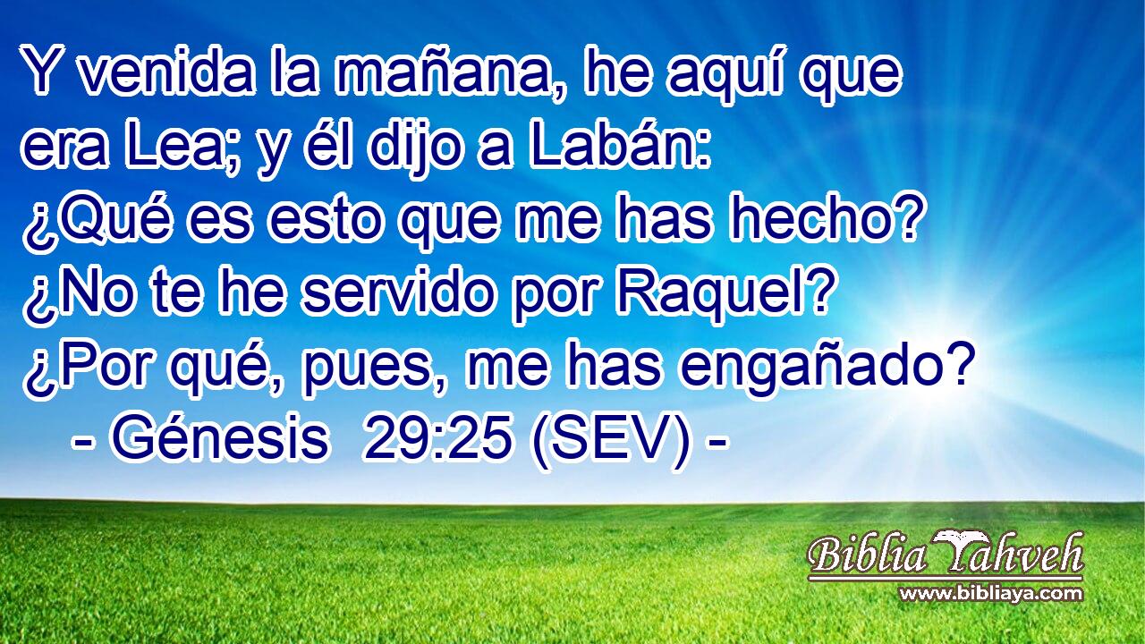 Y venida la mañana, he aquí que era Lea; y él dijo a Labán: ¿Qué es esto que me has hecho? ¿No te he servido por Raquel? ¿Por qué, pues, me has engañado?