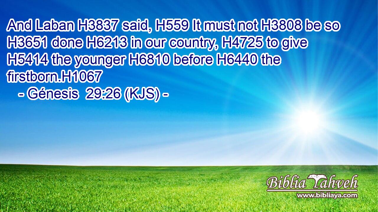 And Laban H3837 said, H559 It must not H3808 be so H3651 done H6213 in our country, H4725 to give H5414 the younger H6810 before H6440 the firstborn.H1067