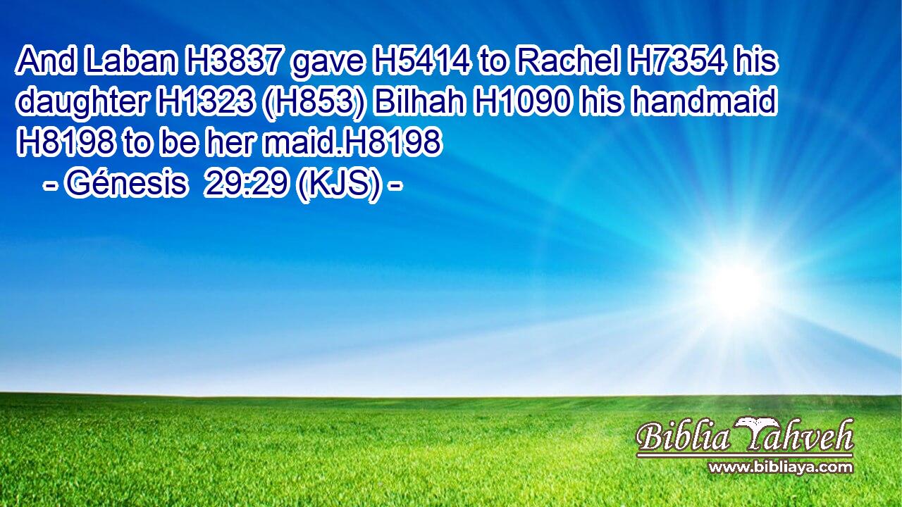 And Laban H3837 gave H5414 to Rachel H7354 his daughter H1323 (H853) Bilhah H1090 his handmaid H8198 to be her maid.H8198