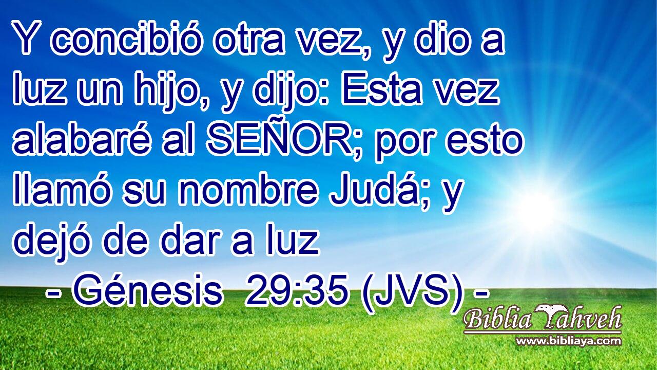 Y concibió otra vez, y dio a luz un hijo, y dijo: Esta vez alabaré al SEÑOR; por esto llamó su nombre Judá; y dejó de dar a luz