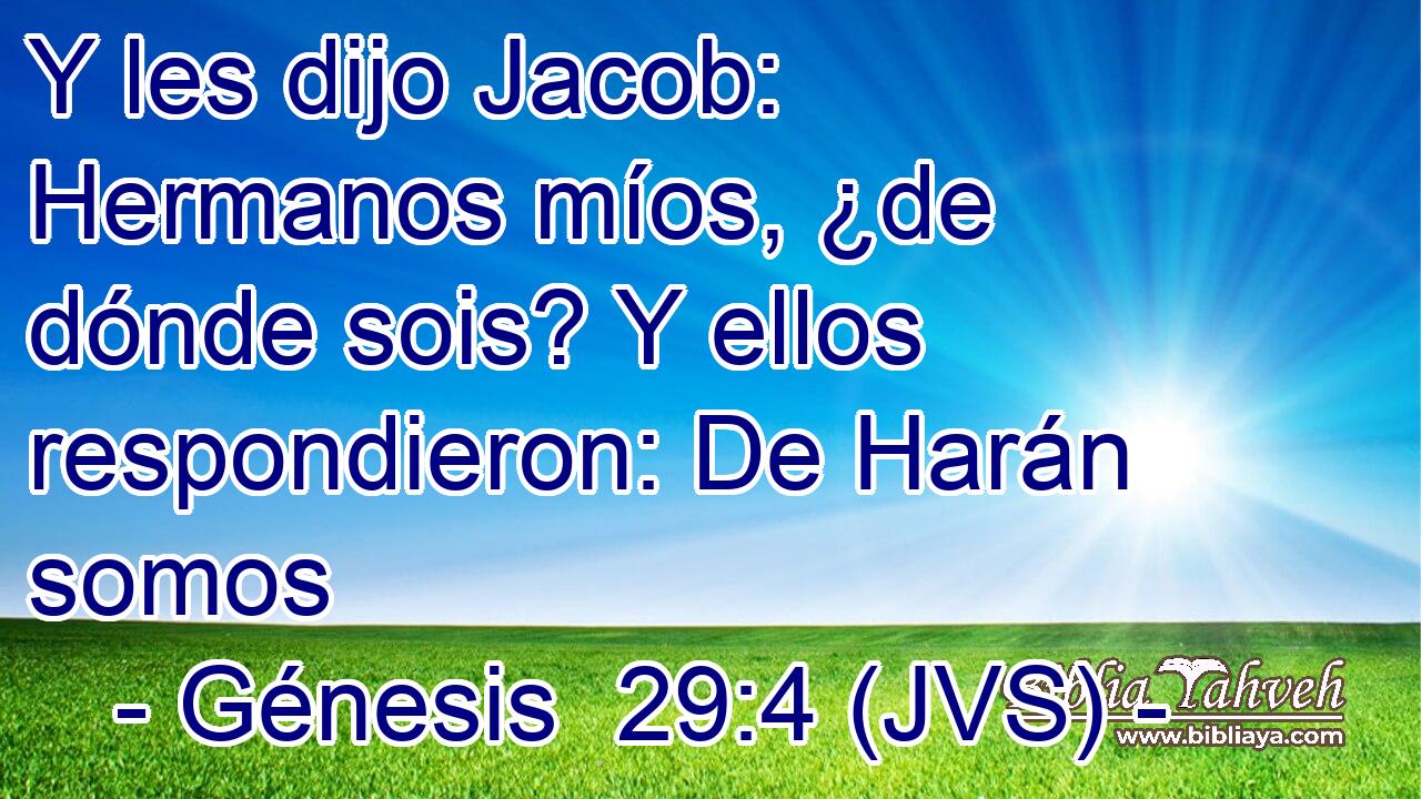Y les dijo Jacob: Hermanos míos, ¿de dónde sois? Y ellos respondieron: De Harán somos