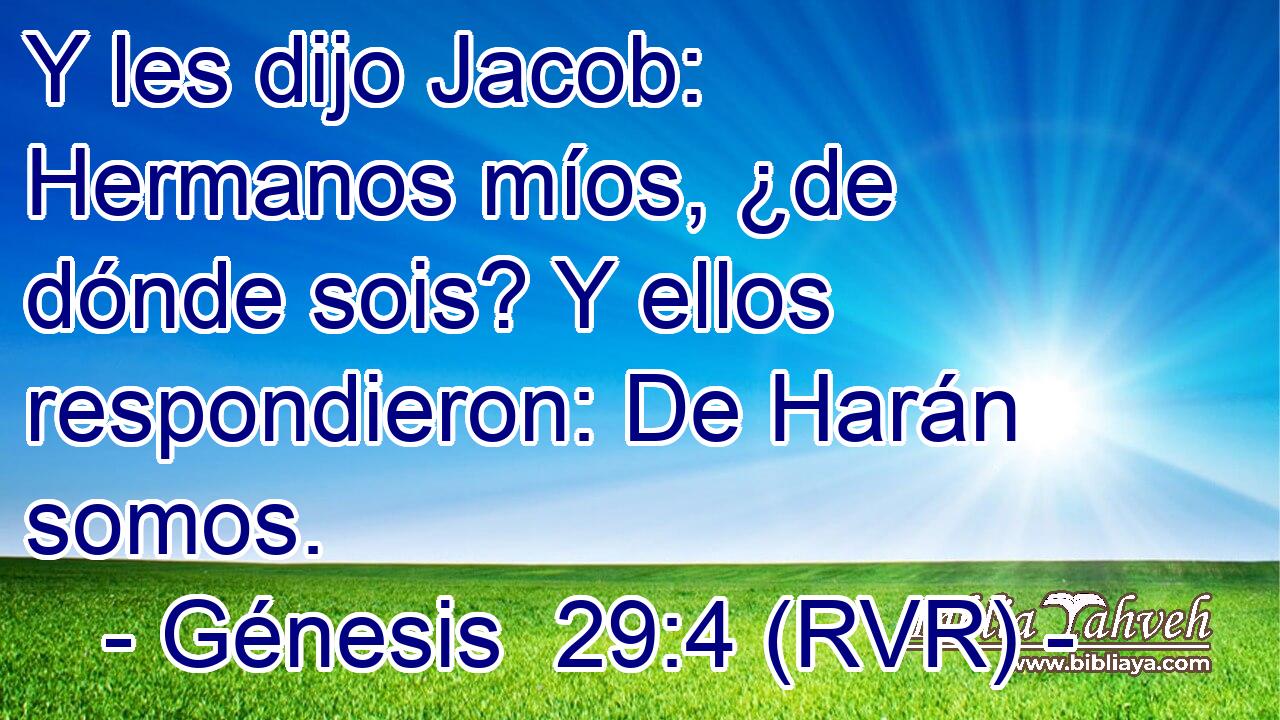 Y les dijo Jacob: Hermanos míos, ¿de dónde sois? Y ellos respondieron: De Harán somos.