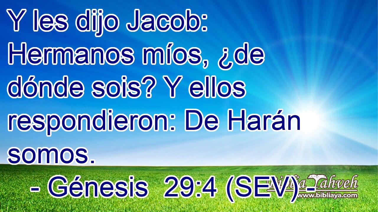 Y les dijo Jacob: Hermanos míos, ¿de dónde sois? Y ellos respondieron: De Harán somos.