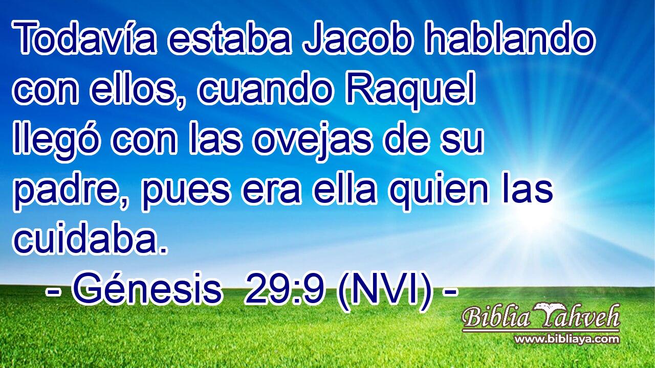  Todavía estaba Jacob hablando con ellos, cuando Raquel llegó con las ovejas de su padre, pues era ella quien las cuidaba. 