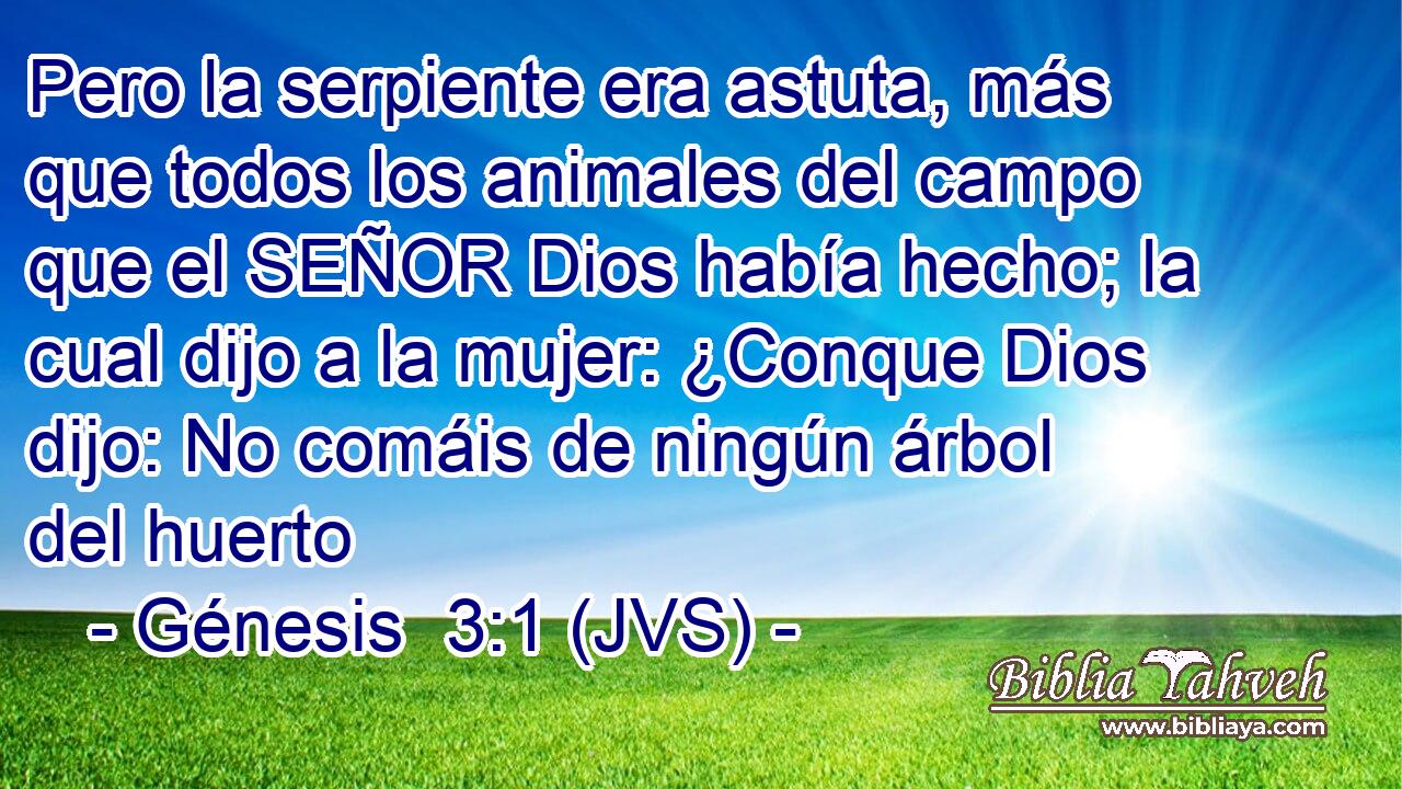 Pero la serpiente era astuta, más que todos los animales del campo que el SEÑOR Dios había hecho; la cual dijo a la mujer: ¿Conque Dios dijo: No comáis de ningún árbol del huerto