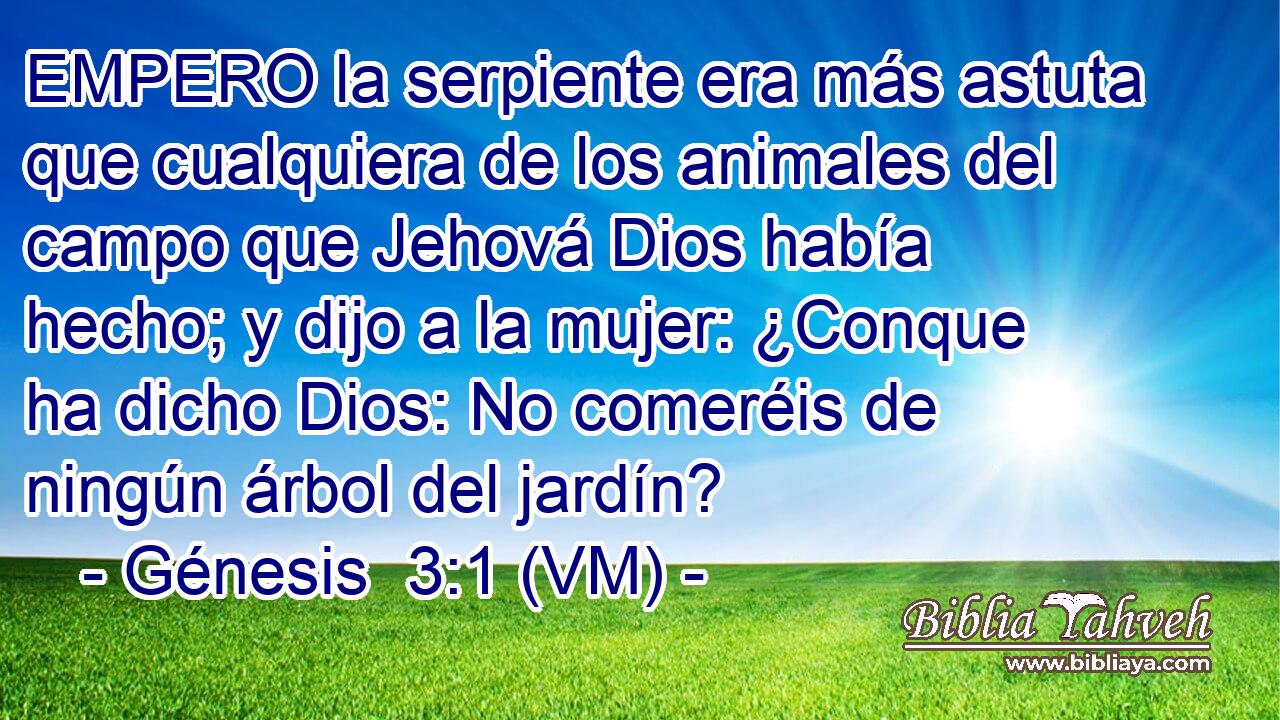  EMPERO la serpiente era más astuta que cualquiera de los animales del campo que Jehová Dios había hecho; y dijo a la mujer: ¿Conque ha dicho Dios: No comeréis de ningún árbol del jardín? 
