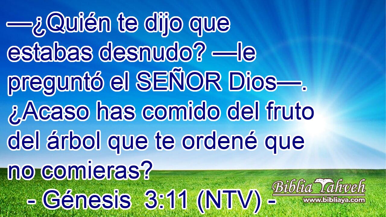 —¿Quién te dijo que estabas desnudo? —le preguntó el SEÑOR Dios—. ¿Acaso has comido del fruto del árbol que te ordené que no comieras?