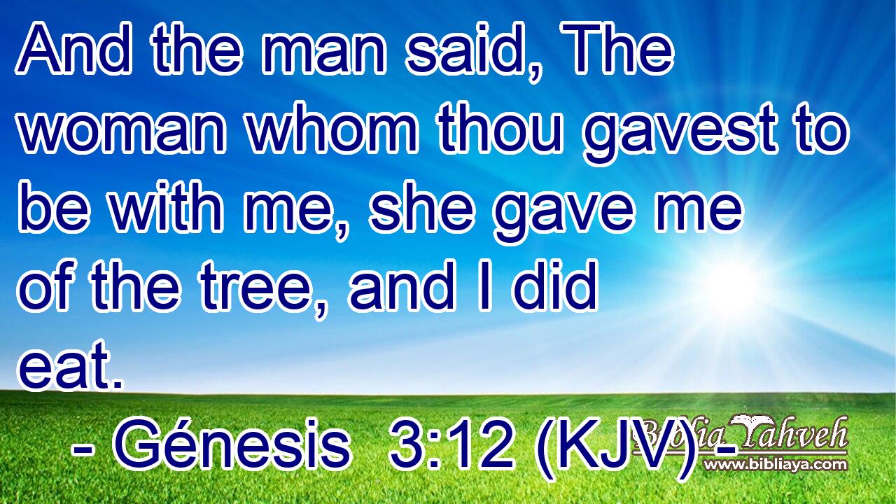 And the man said, The woman whom thou gavest to be with me, she gave me of the tree, and I did eat.