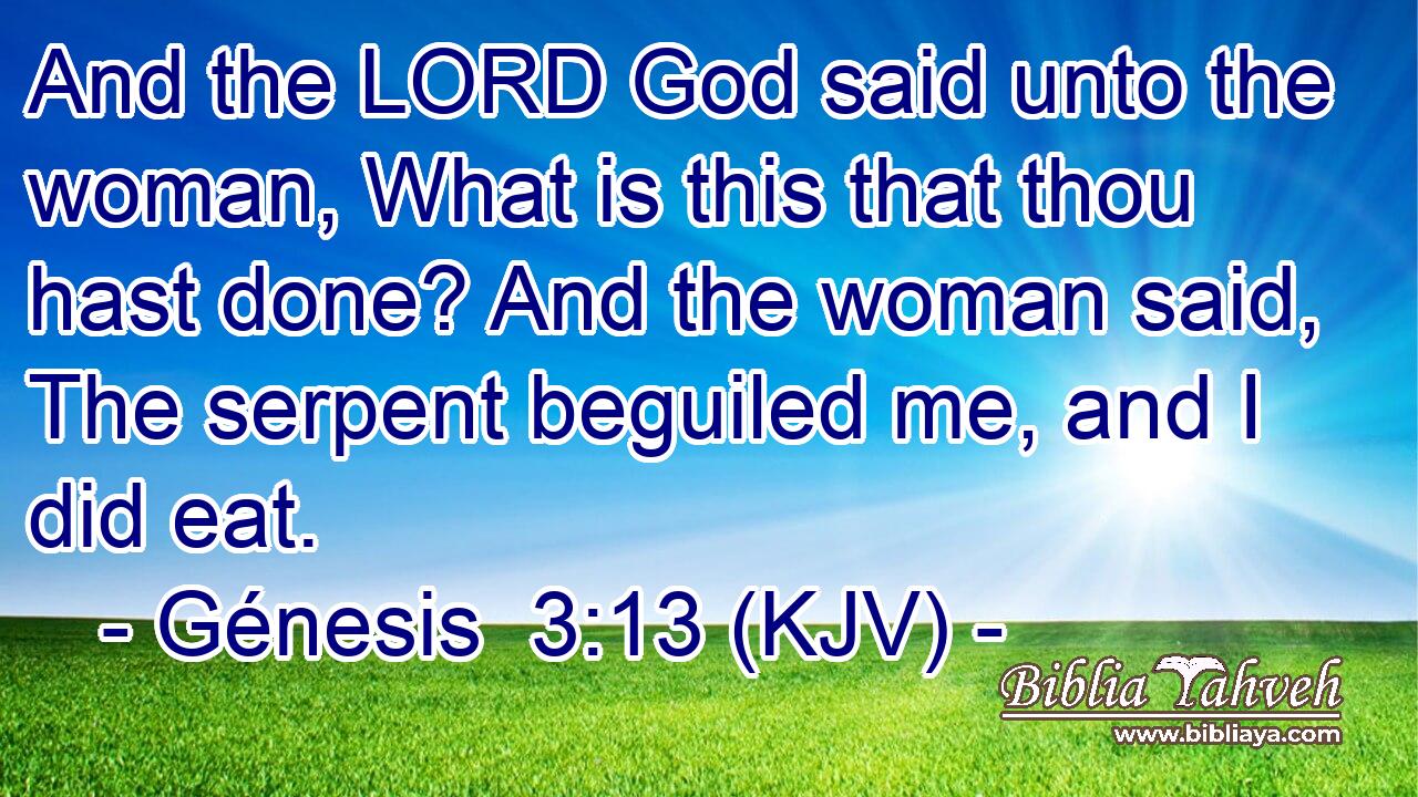 And the LORD God said unto the woman, What is this that thou hast done? And the woman said, The serpent beguiled me, and I did eat.