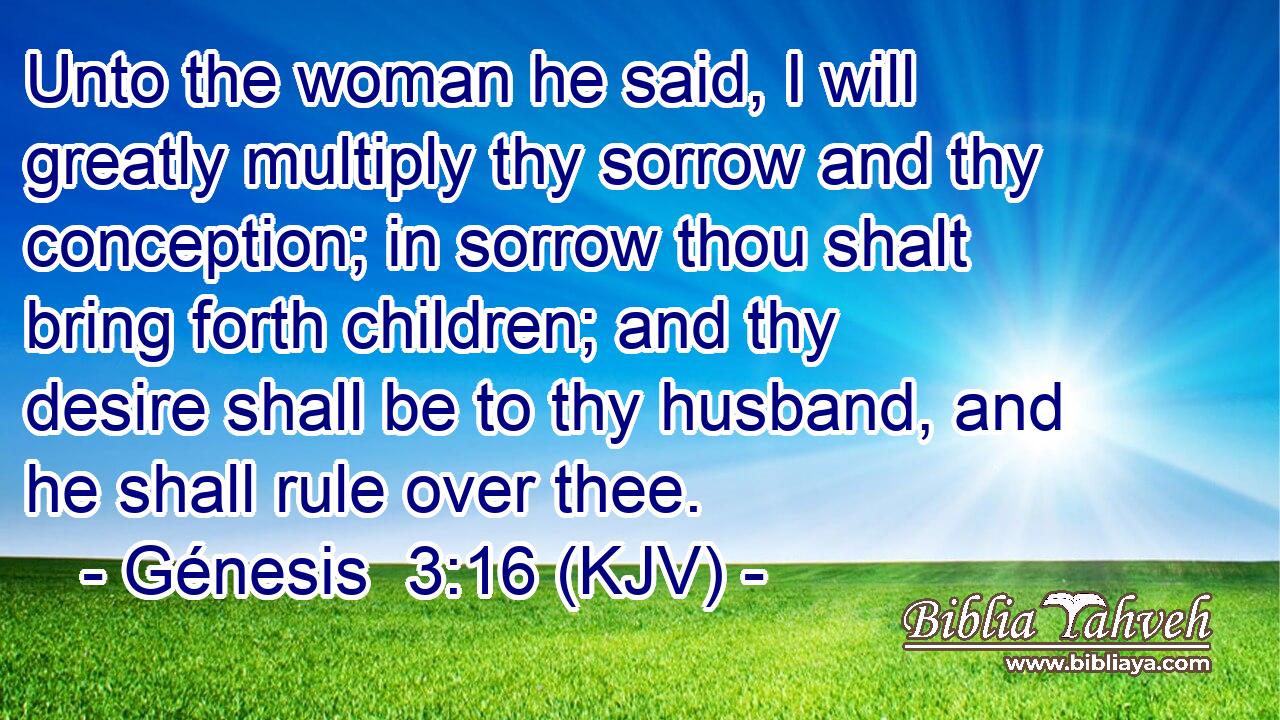Unto the woman he said, I will greatly multiply thy sorrow and thy conception; in sorrow thou shalt bring forth children; and thy desire shall be to thy husband, and he shall rule over thee.
