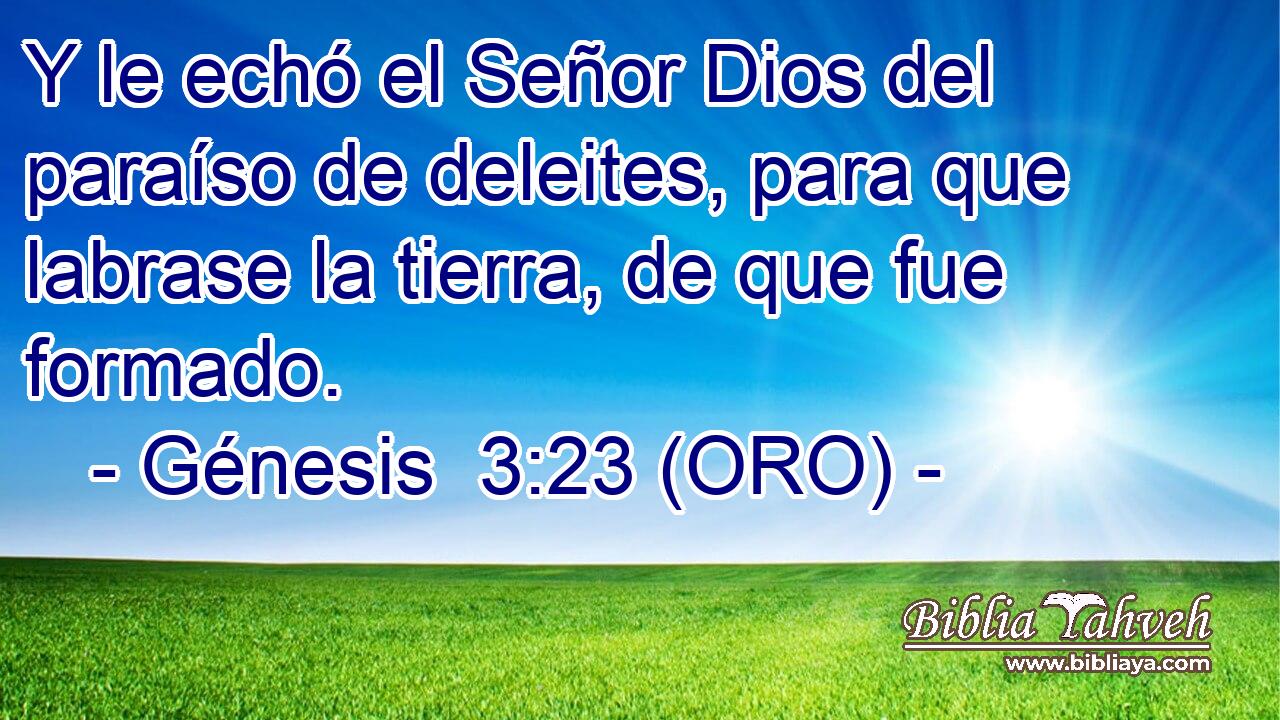  Y le echó el Señor Dios del paraíso de deleites, para que labrase la tierra, de que fue formado. 