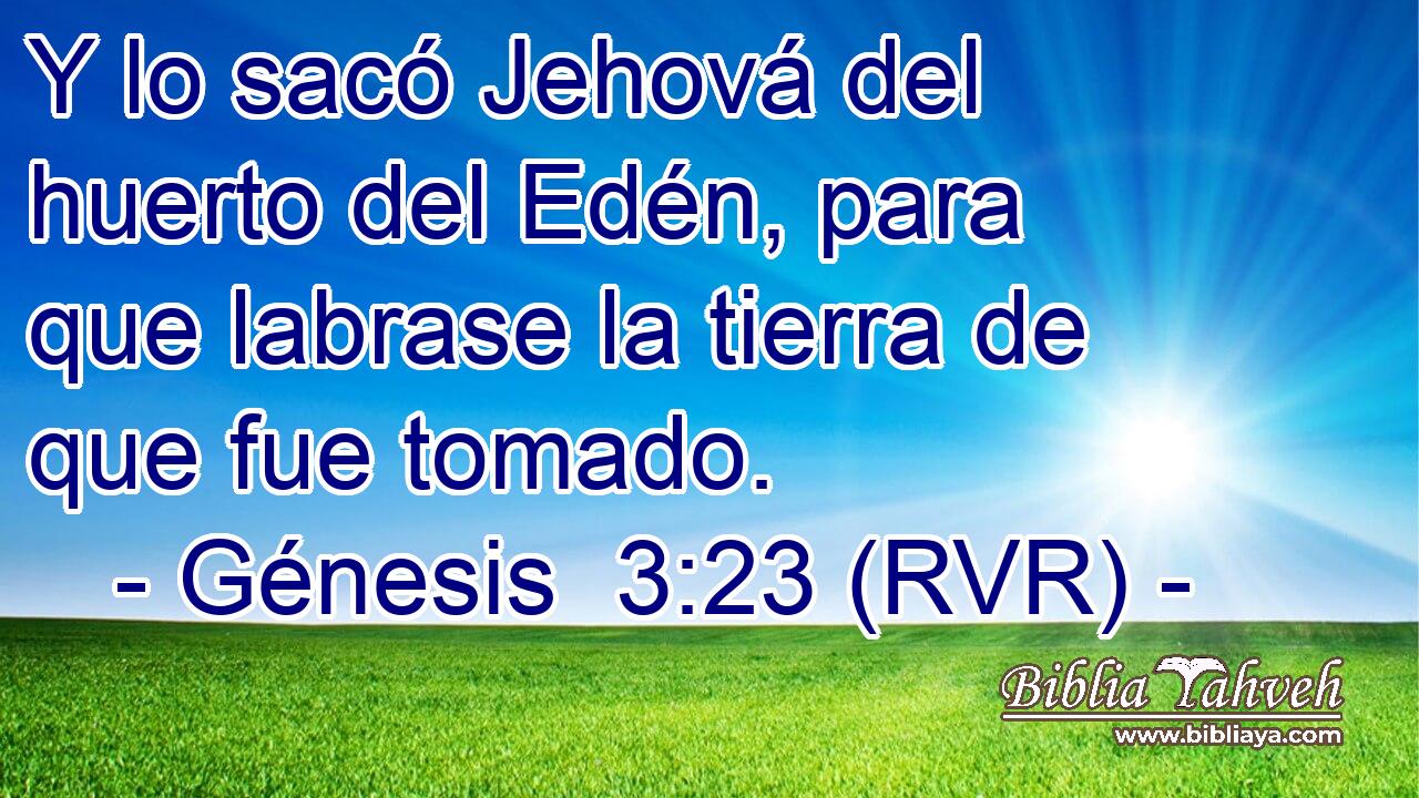 Y lo sacó Jehová del huerto del Edén, para que labrase la tierra de que fue tomado.