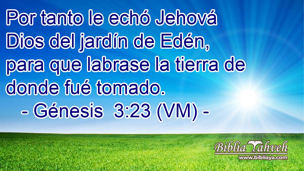  Por tanto le echó Jehová Dios del jardín de Edén, para que labrase la tierra de donde fué tomado. 