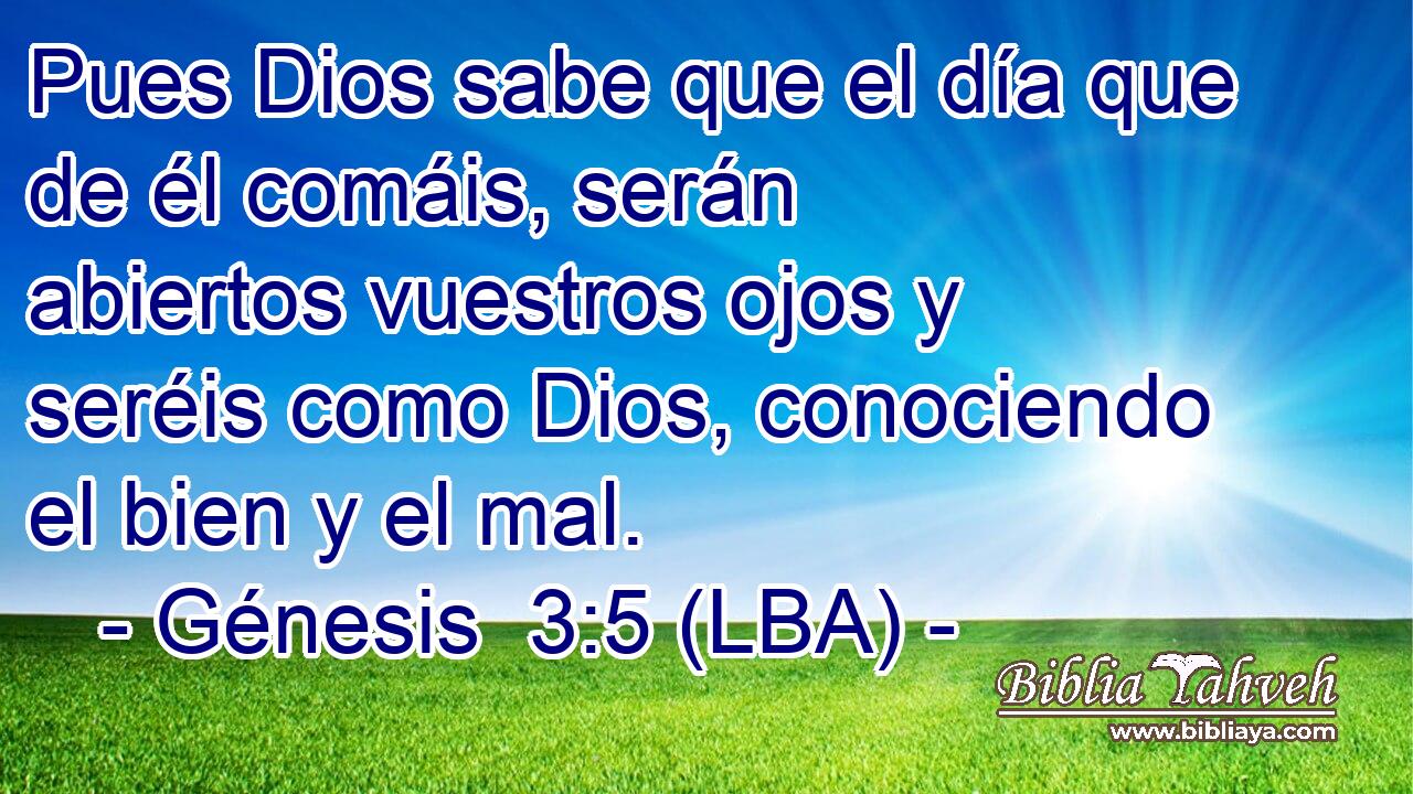 Pues Dios sabe que el día que de él comáis, serán abiertos vuestros ojos y seréis como Dios, conociendo el bien y el mal.