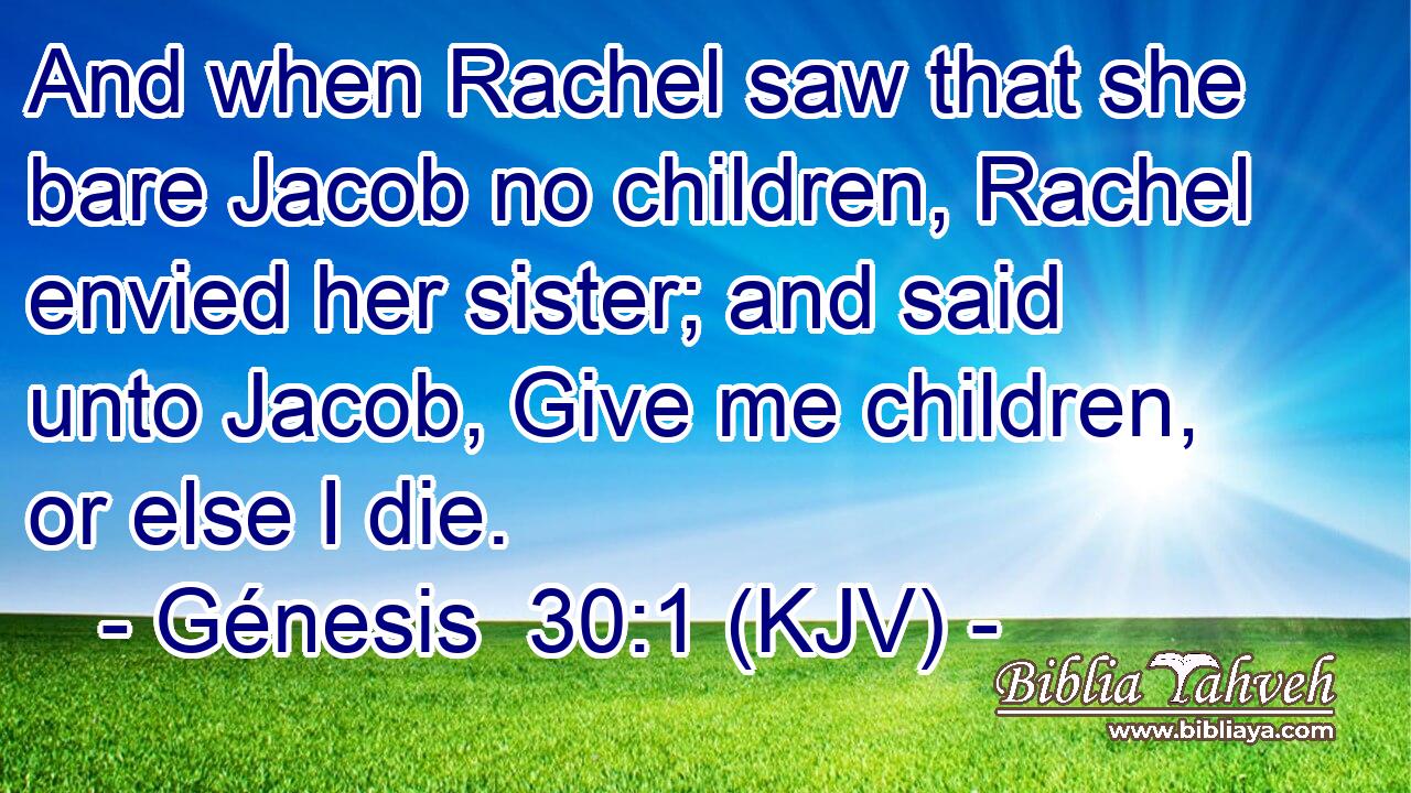 And when Rachel saw that she bare Jacob no children, Rachel envied her sister; and said unto Jacob, Give me children, or else I die.