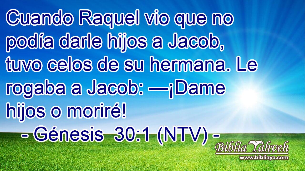 Cuando Raquel vio que no podía darle hijos a Jacob, tuvo celos de su hermana. Le rogaba a Jacob: —¡Dame hijos o moriré!