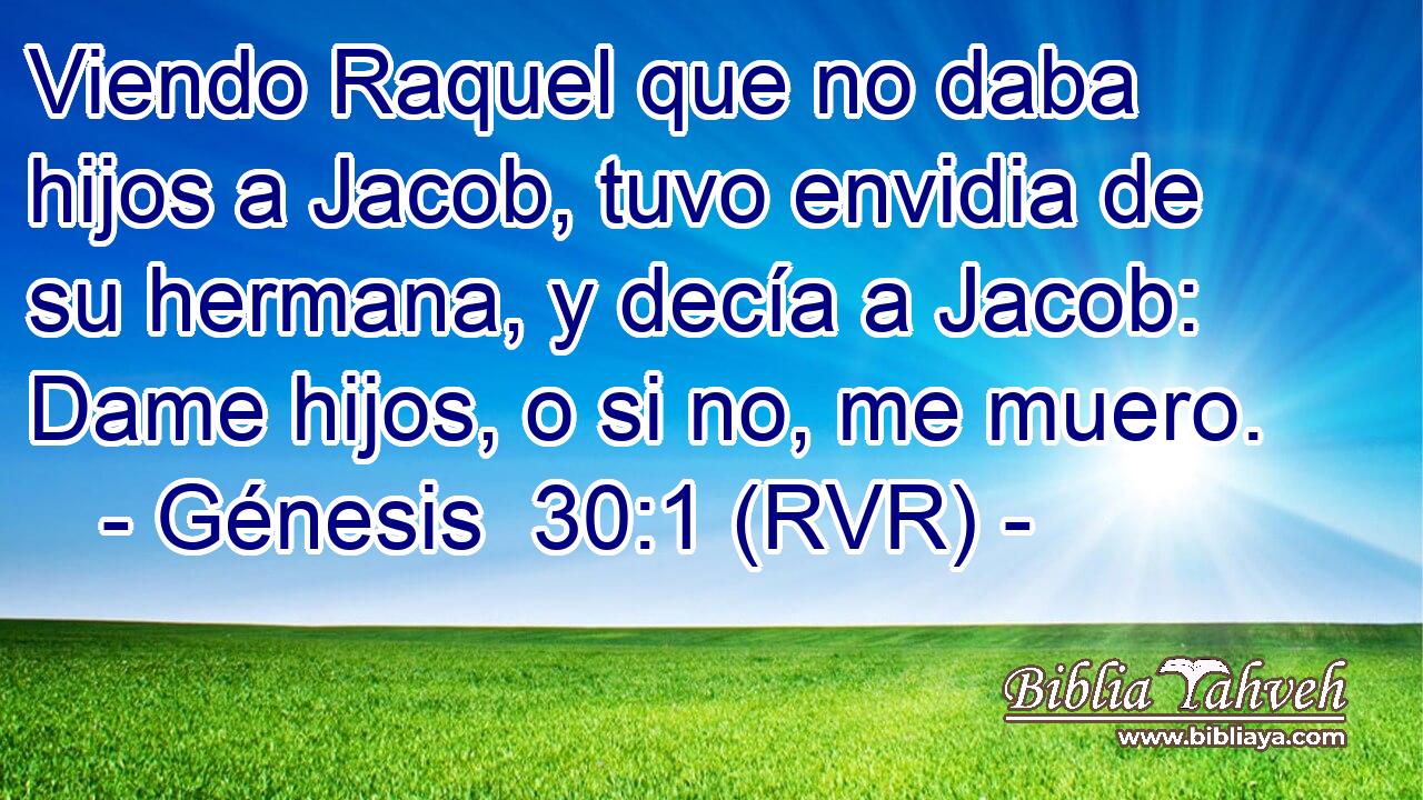 Viendo Raquel que no daba hijos a Jacob, tuvo envidia de su hermana, y decía a Jacob: Dame hijos, o si no, me muero.