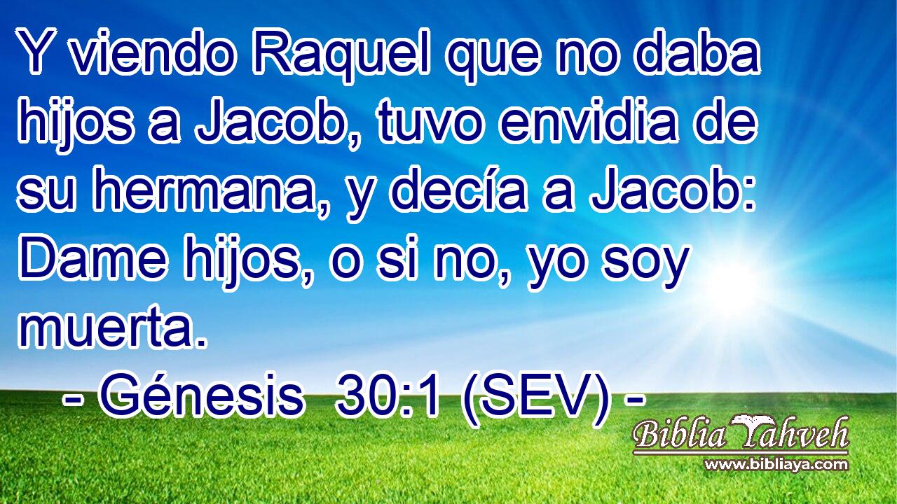 Y viendo Raquel que no daba hijos a Jacob, tuvo envidia de su hermana, y decía a Jacob: Dame hijos, o si no, yo soy muerta.