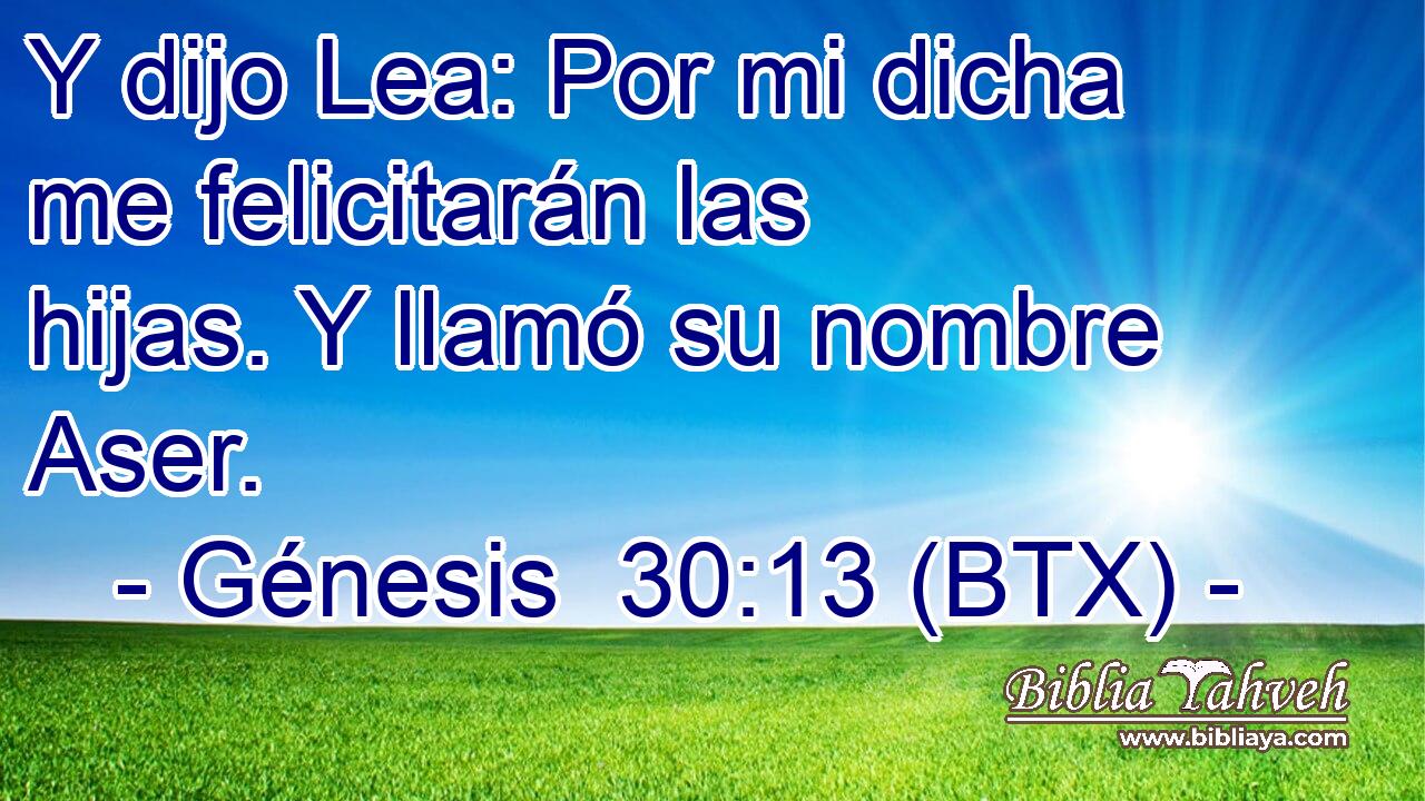 Y dijo Lea: Por mi dicha me felicitarán las hijas. Y llamó su nombre Aser.