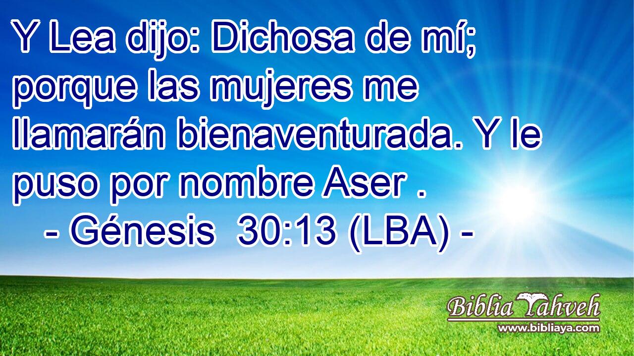 Y Lea dijo: Dichosa de mí; porque las mujeres me llamarán bienaventurada. Y le puso por nombre Aser .