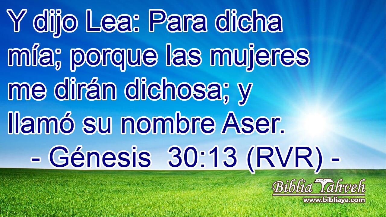 Y dijo Lea: Para dicha mía; porque las mujeres me dirán dichosa; y llamó su nombre Aser.