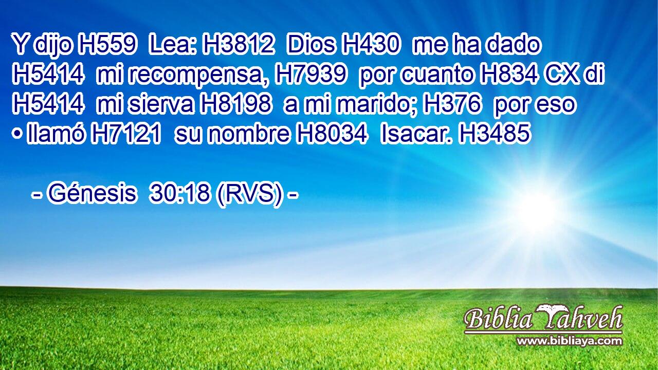 Y dijo H559  Lea: H3812  Dios H430  me ha dado H5414  mi recompensa, H7939  por cuanto H834 CX di H5414  mi sierva H8198  a mi marido; H376  por eso • llamó H7121  su nombre H8034  Isacar. H3485  