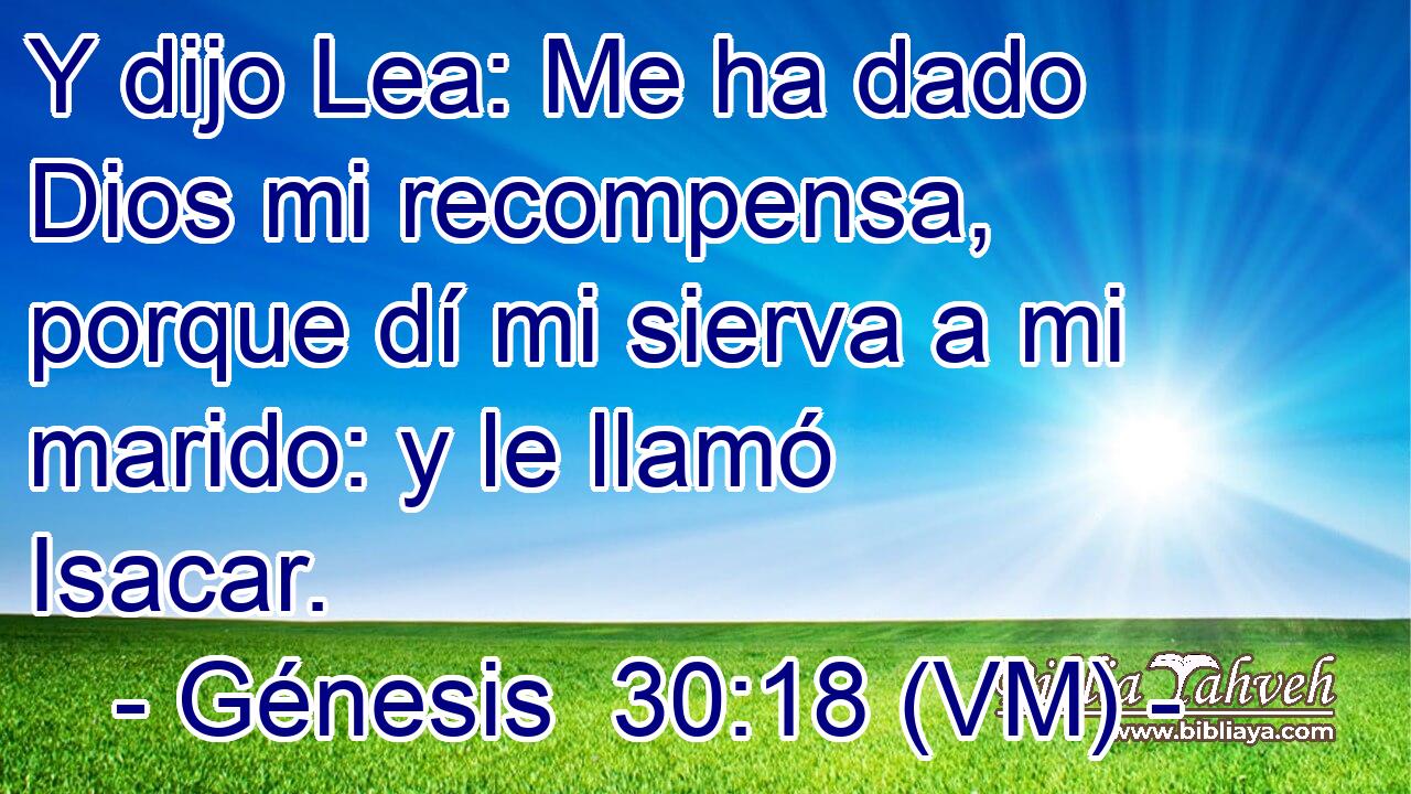  Y dijo Lea: Me ha dado Dios mi recompensa, porque dí mi sierva a mi marido: y le llamó Isacar. 