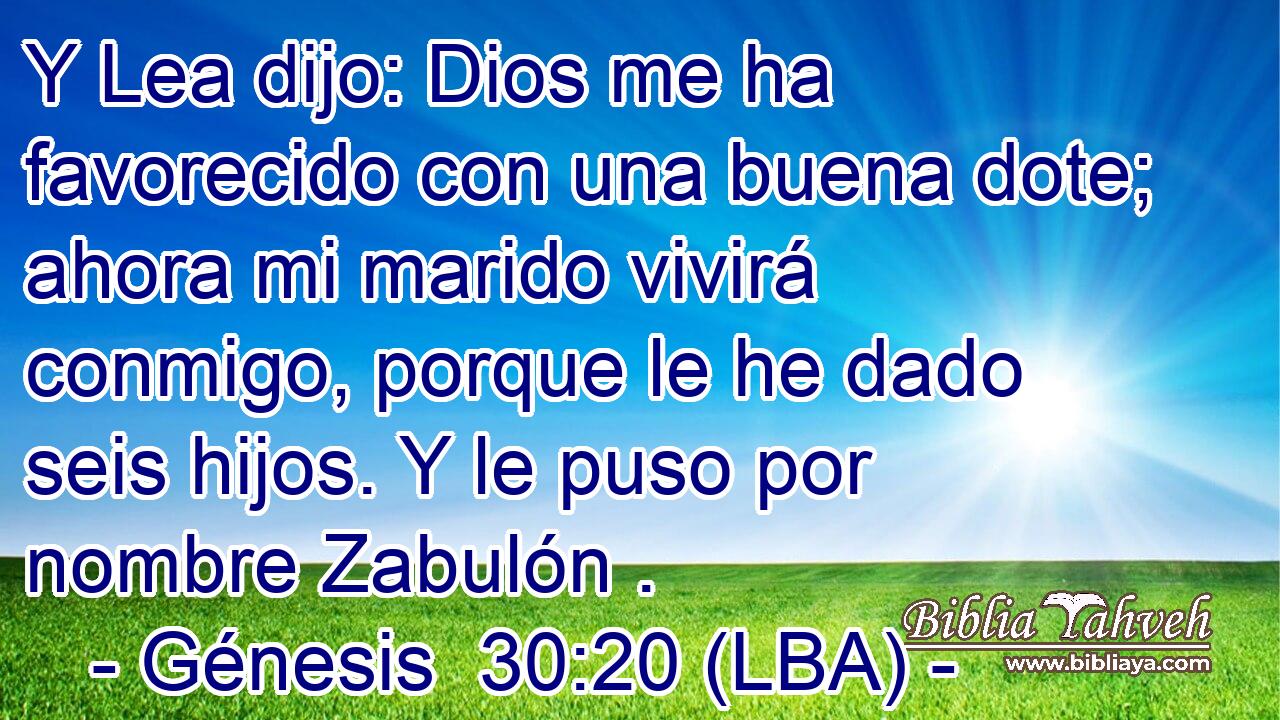 Y Lea dijo: Dios me ha favorecido con una buena dote; ahora mi marido vivirá conmigo, porque le he dado seis hijos. Y le puso por nombre Zabulón .