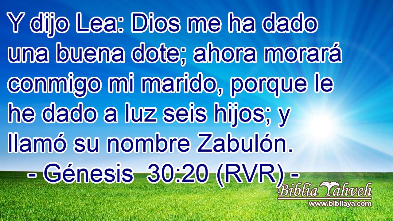 Y dijo Lea: Dios me ha dado una buena dote; ahora morará conmigo mi marido, porque le he dado a luz seis hijos; y llamó su nombre Zabulón.