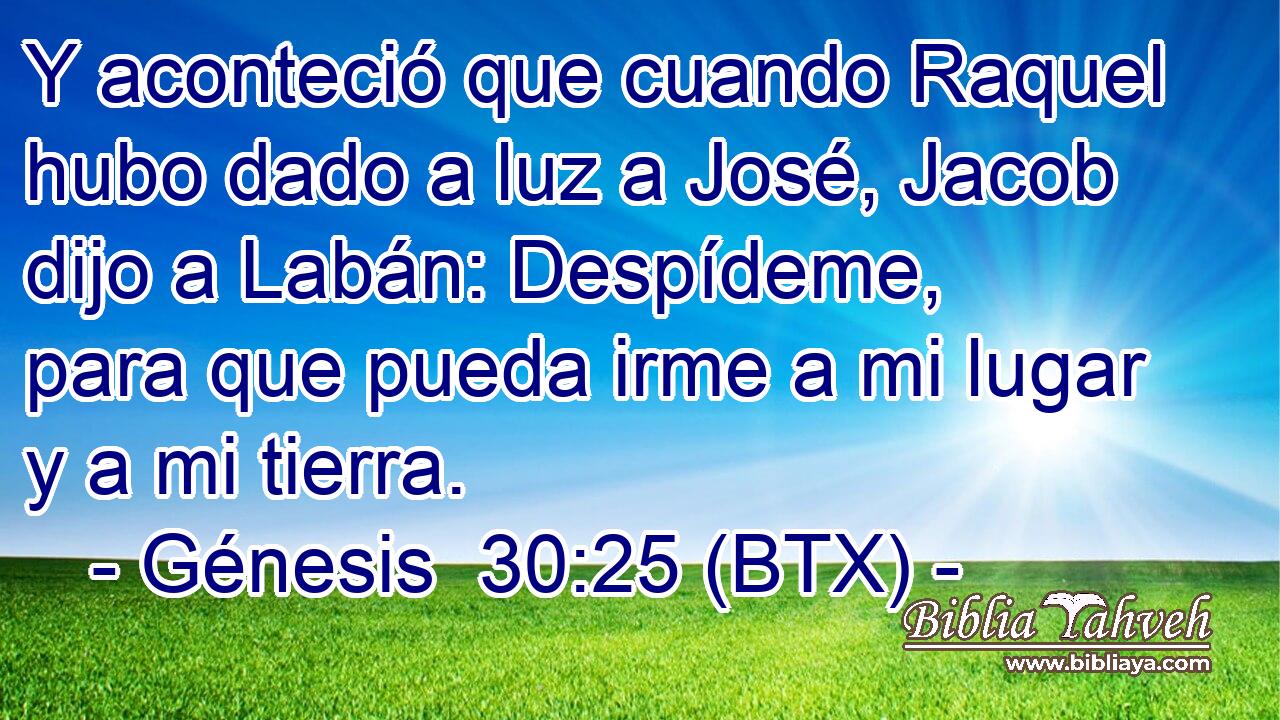 Y aconteció que cuando Raquel hubo dado a luz a José, Jacob dijo a Labán: Despídeme, para que pueda irme a mi lugar y a mi tierra.
