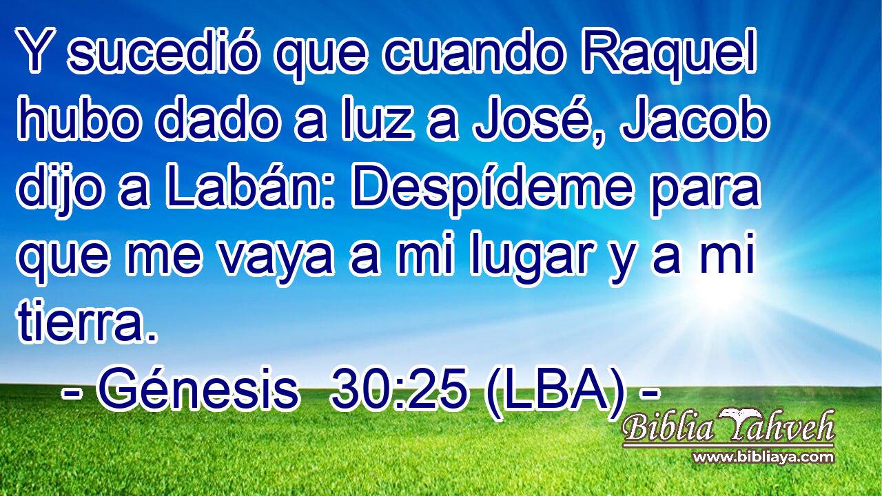 Y sucedió que cuando Raquel hubo dado a luz a José, Jacob dijo a Labán: Despídeme para que me vaya a mi lugar y a mi tierra.