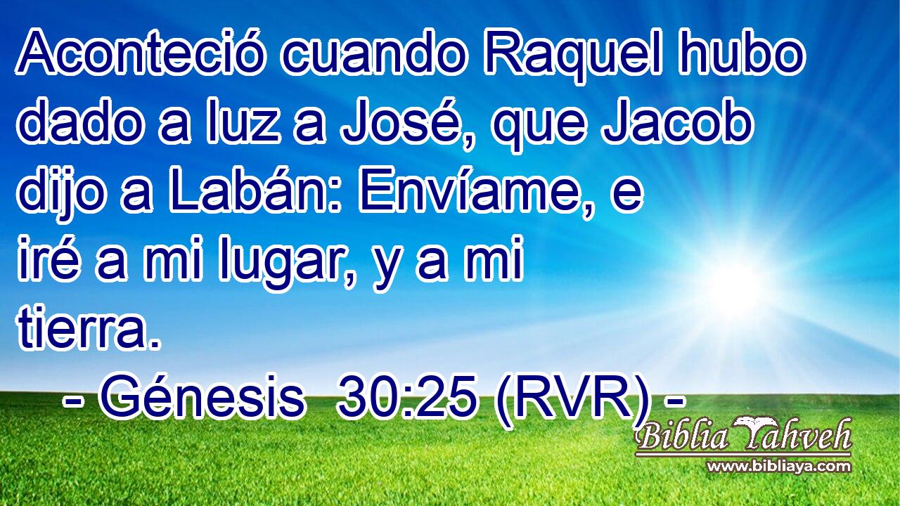 Aconteció cuando Raquel hubo dado a luz a José, que Jacob dijo a Labán: Envíame, e iré a mi lugar, y a mi tierra.
