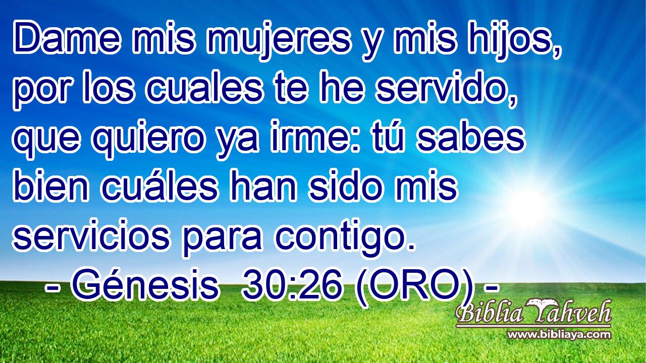  Dame mis mujeres y mis hijos, por los cuales te he servido, que quiero ya irme: tú sabes bien cuáles han sido mis servicios para contigo. 
