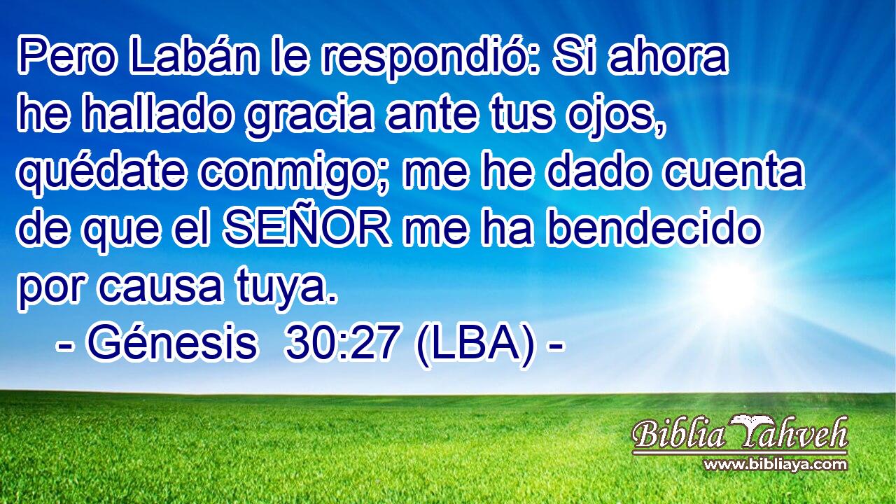 Pero Labán le respondió: Si ahora he hallado gracia ante tus ojos, quédate conmigo; me he dado cuenta de que el SEÑOR me ha bendecido por causa tuya.